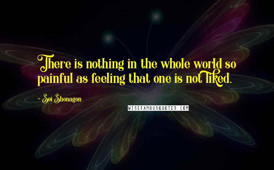 Sei Shonagon Quotes: There is nothing in the whole world so painful as feeling that one is not liked.