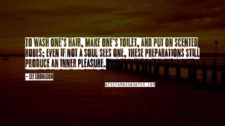 Sei Shonagon Quotes: To wash one's hair, make one's toilet, and put on scented robes; even if not a soul sees one, these preparations still produce an inner pleasure.