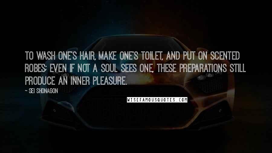 Sei Shonagon Quotes: To wash one's hair, make one's toilet, and put on scented robes; even if not a soul sees one, these preparations still produce an inner pleasure.