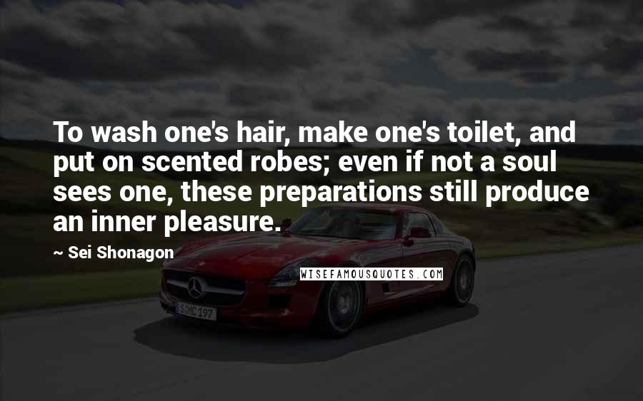 Sei Shonagon Quotes: To wash one's hair, make one's toilet, and put on scented robes; even if not a soul sees one, these preparations still produce an inner pleasure.