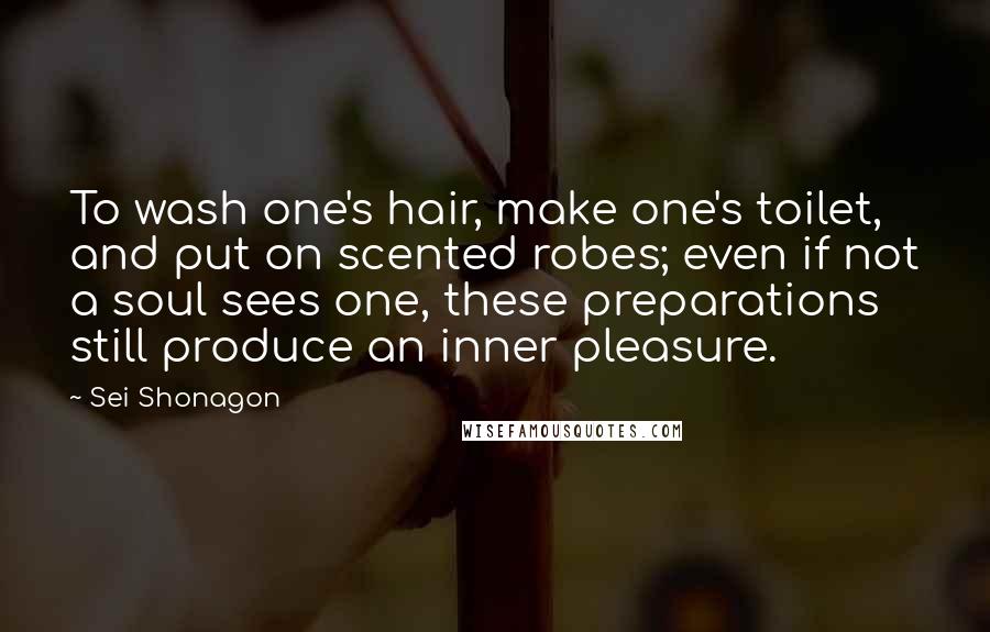 Sei Shonagon Quotes: To wash one's hair, make one's toilet, and put on scented robes; even if not a soul sees one, these preparations still produce an inner pleasure.
