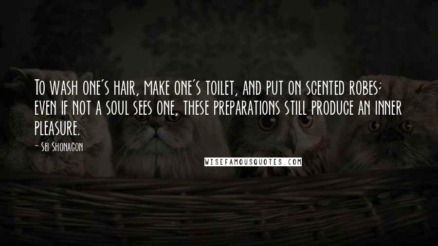 Sei Shonagon Quotes: To wash one's hair, make one's toilet, and put on scented robes; even if not a soul sees one, these preparations still produce an inner pleasure.