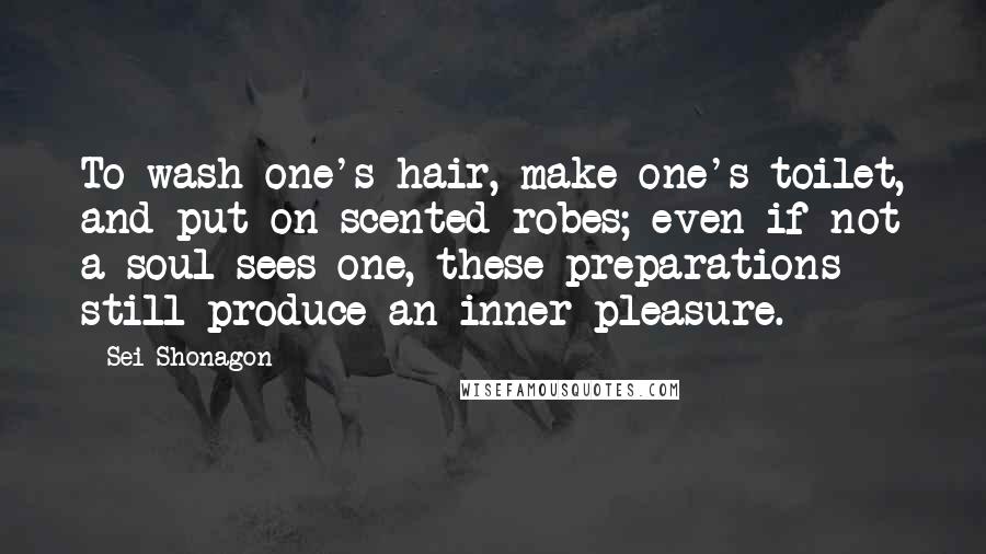 Sei Shonagon Quotes: To wash one's hair, make one's toilet, and put on scented robes; even if not a soul sees one, these preparations still produce an inner pleasure.