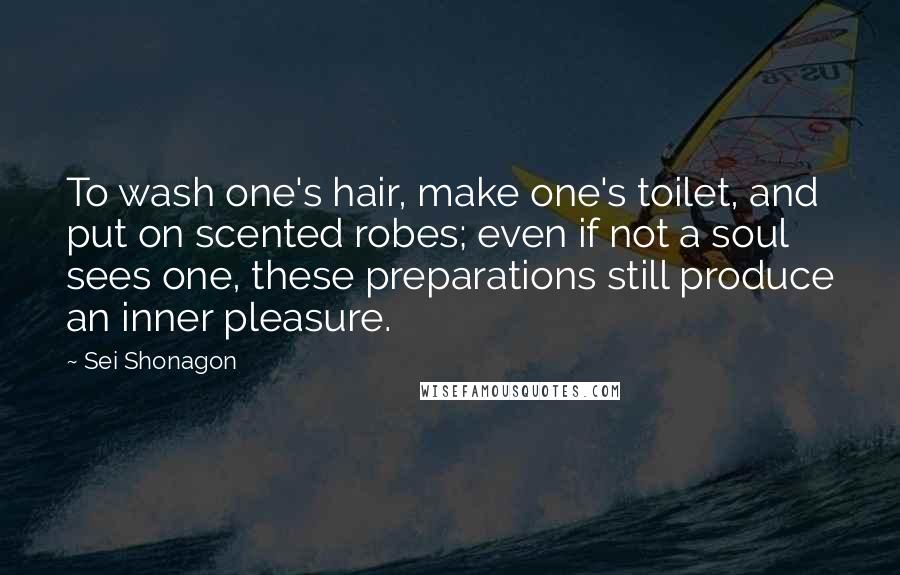 Sei Shonagon Quotes: To wash one's hair, make one's toilet, and put on scented robes; even if not a soul sees one, these preparations still produce an inner pleasure.