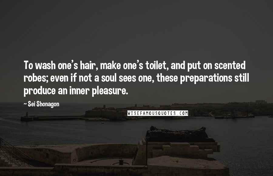 Sei Shonagon Quotes: To wash one's hair, make one's toilet, and put on scented robes; even if not a soul sees one, these preparations still produce an inner pleasure.