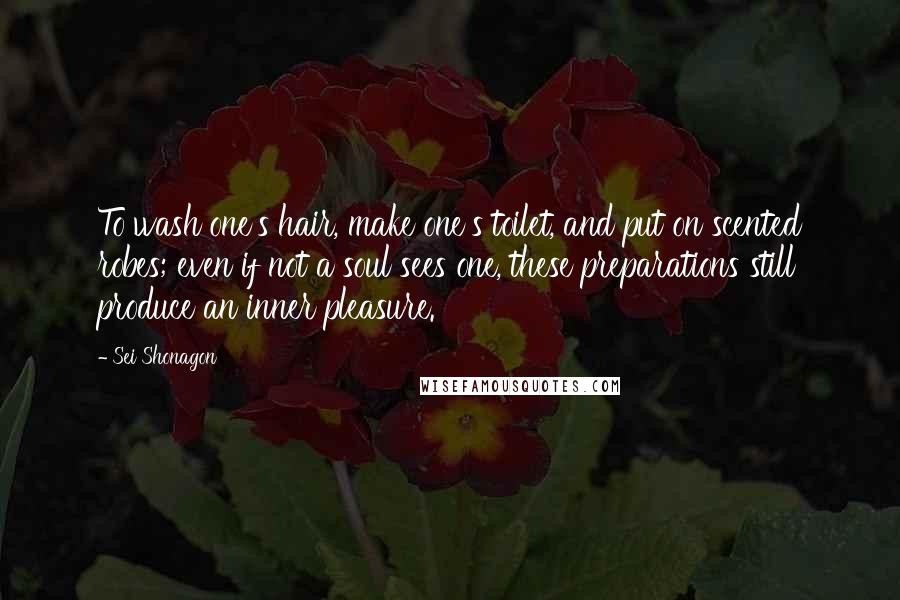 Sei Shonagon Quotes: To wash one's hair, make one's toilet, and put on scented robes; even if not a soul sees one, these preparations still produce an inner pleasure.