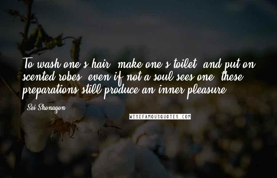 Sei Shonagon Quotes: To wash one's hair, make one's toilet, and put on scented robes; even if not a soul sees one, these preparations still produce an inner pleasure.