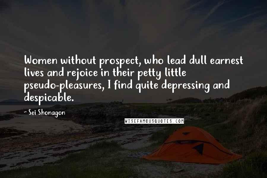 Sei Shonagon Quotes: Women without prospect, who lead dull earnest lives and rejoice in their petty little pseudo-pleasures, I find quite depressing and despicable.