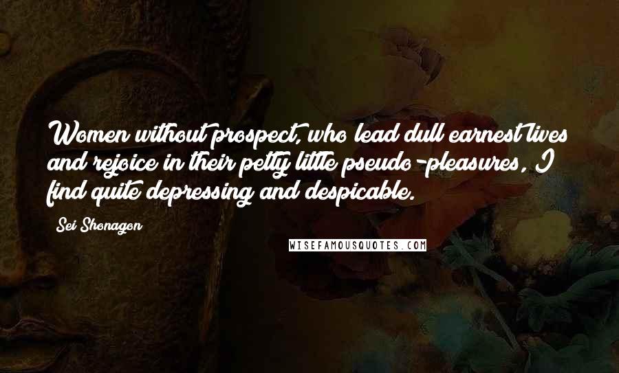 Sei Shonagon Quotes: Women without prospect, who lead dull earnest lives and rejoice in their petty little pseudo-pleasures, I find quite depressing and despicable.
