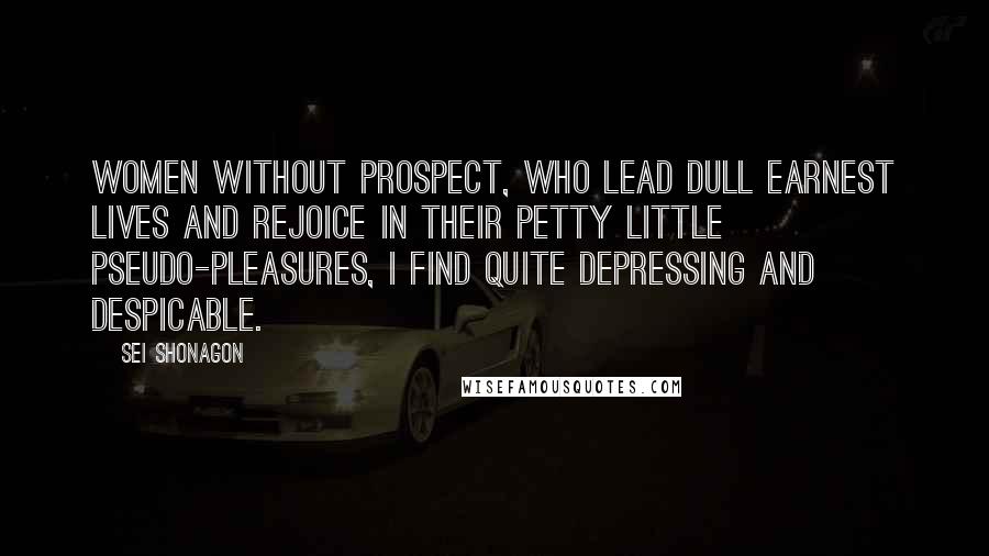 Sei Shonagon Quotes: Women without prospect, who lead dull earnest lives and rejoice in their petty little pseudo-pleasures, I find quite depressing and despicable.