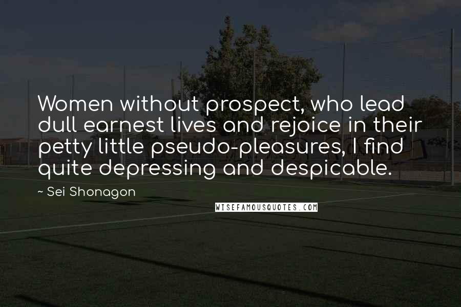 Sei Shonagon Quotes: Women without prospect, who lead dull earnest lives and rejoice in their petty little pseudo-pleasures, I find quite depressing and despicable.