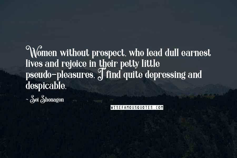 Sei Shonagon Quotes: Women without prospect, who lead dull earnest lives and rejoice in their petty little pseudo-pleasures, I find quite depressing and despicable.