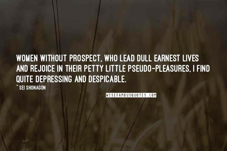 Sei Shonagon Quotes: Women without prospect, who lead dull earnest lives and rejoice in their petty little pseudo-pleasures, I find quite depressing and despicable.