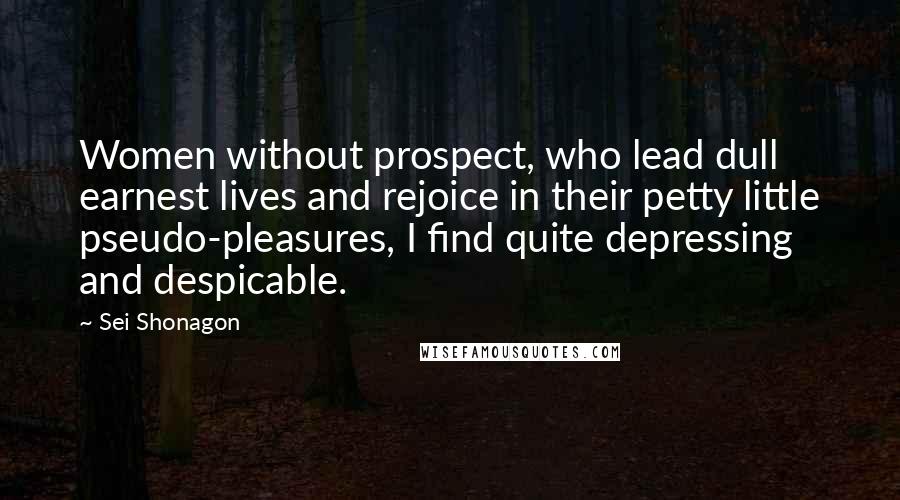 Sei Shonagon Quotes: Women without prospect, who lead dull earnest lives and rejoice in their petty little pseudo-pleasures, I find quite depressing and despicable.