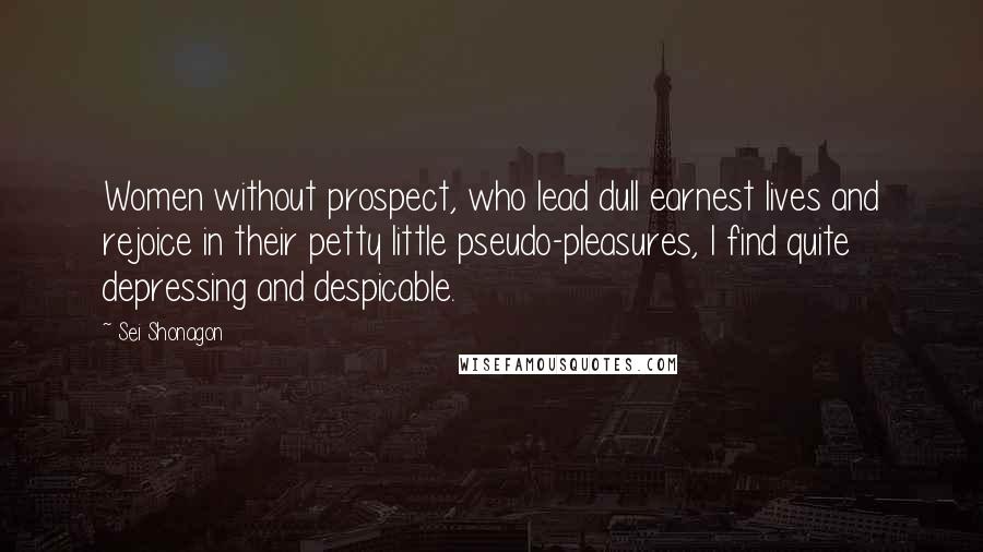 Sei Shonagon Quotes: Women without prospect, who lead dull earnest lives and rejoice in their petty little pseudo-pleasures, I find quite depressing and despicable.