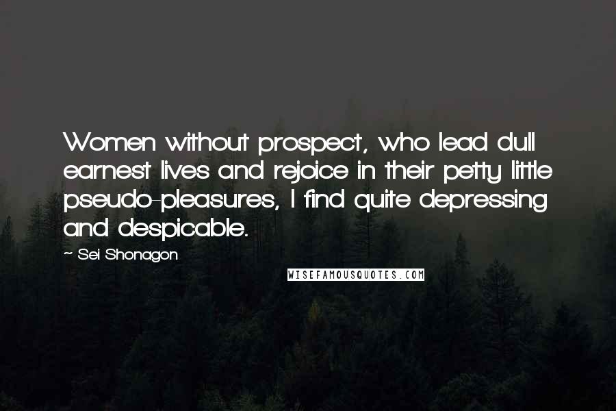 Sei Shonagon Quotes: Women without prospect, who lead dull earnest lives and rejoice in their petty little pseudo-pleasures, I find quite depressing and despicable.