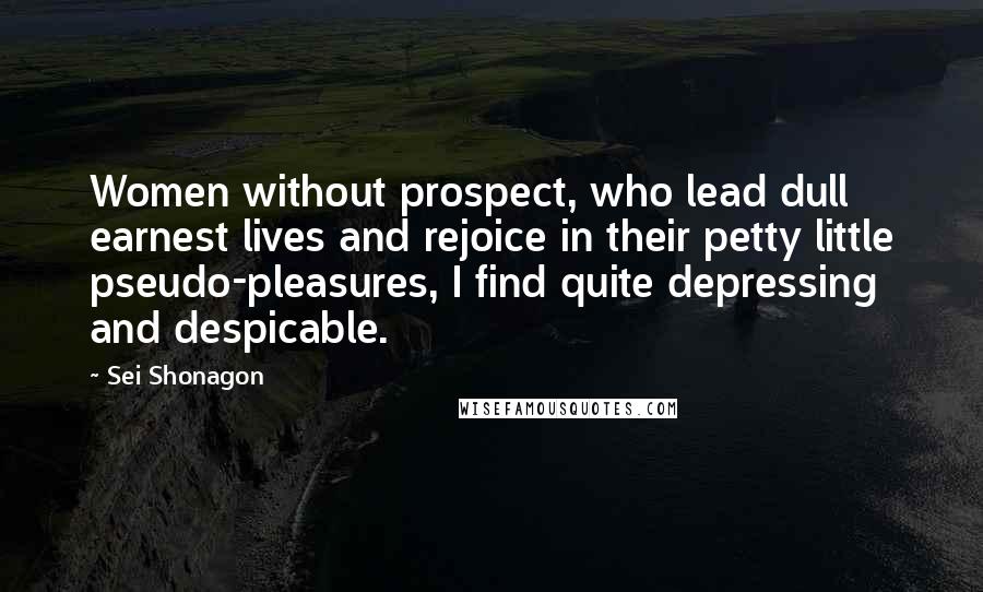 Sei Shonagon Quotes: Women without prospect, who lead dull earnest lives and rejoice in their petty little pseudo-pleasures, I find quite depressing and despicable.
