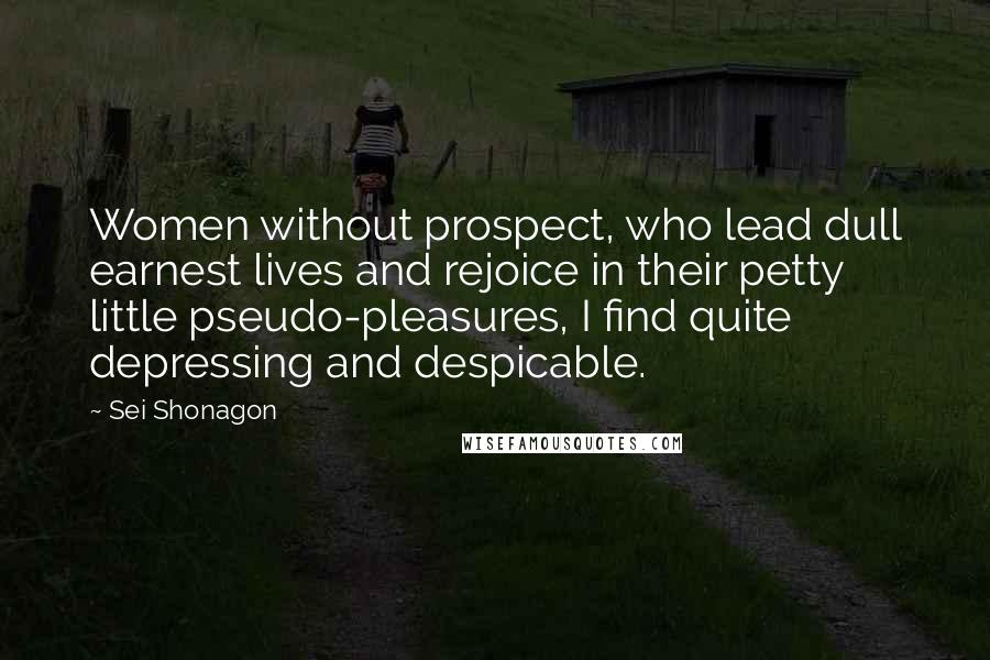 Sei Shonagon Quotes: Women without prospect, who lead dull earnest lives and rejoice in their petty little pseudo-pleasures, I find quite depressing and despicable.