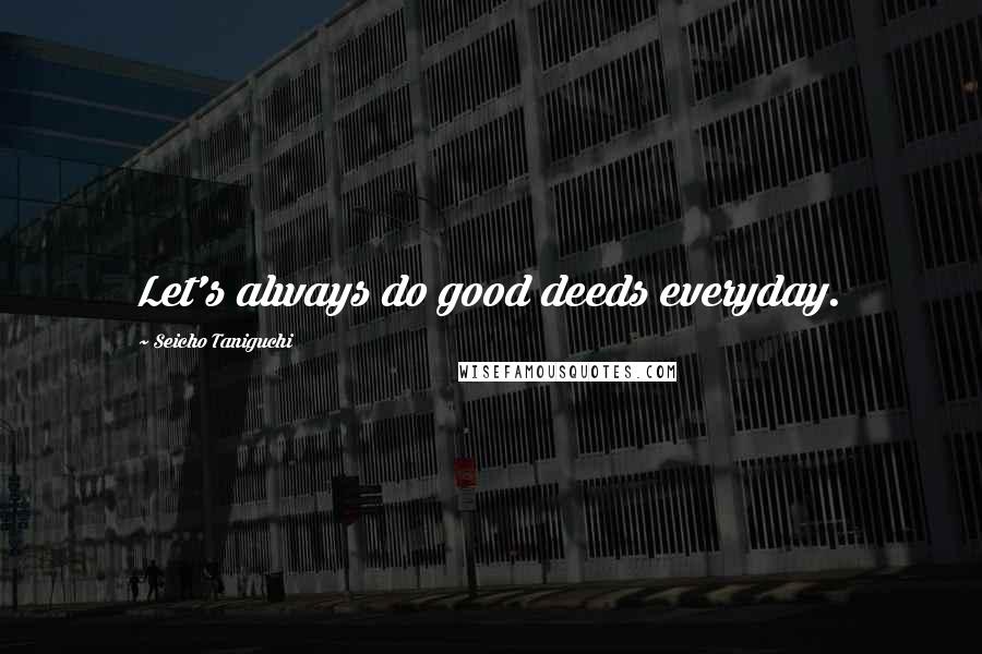 Seicho Taniguchi Quotes: Let's always do good deeds everyday.