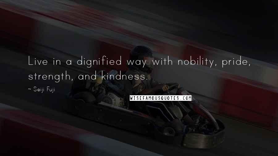 Seiji Fuji Quotes: Live in a dignified way with nobility, pride, strength, and kindness.