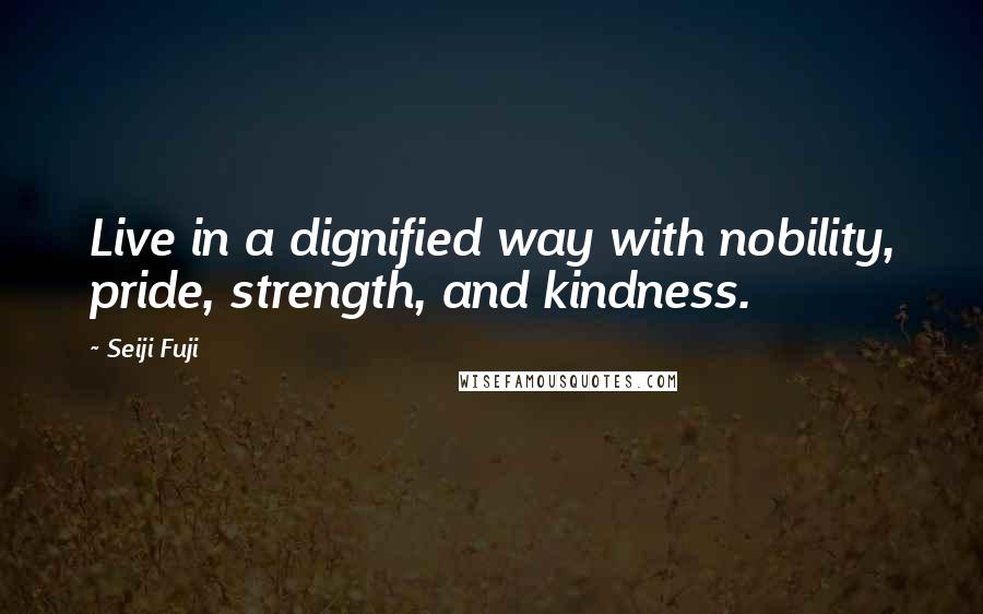 Seiji Fuji Quotes: Live in a dignified way with nobility, pride, strength, and kindness.