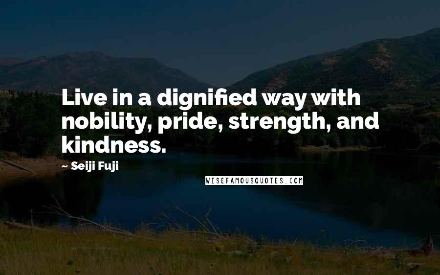 Seiji Fuji Quotes: Live in a dignified way with nobility, pride, strength, and kindness.