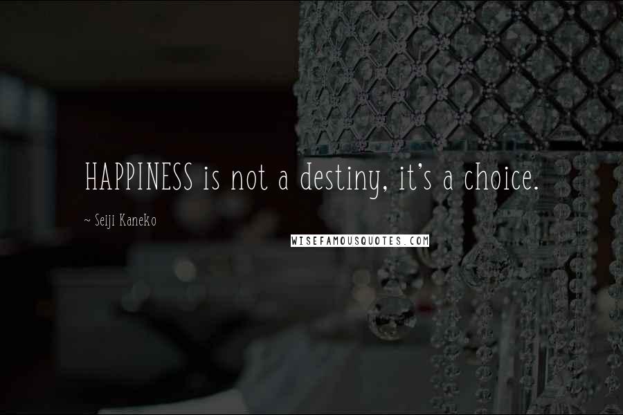 Seiji Kaneko Quotes: HAPPINESS is not a destiny, it's a choice.