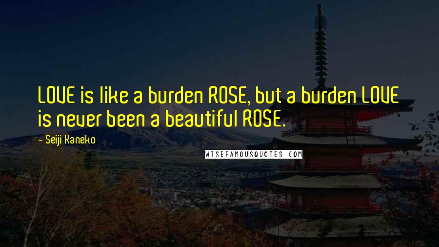Seiji Kaneko Quotes: LOVE is like a burden ROSE, but a burden LOVE is never been a beautiful ROSE.