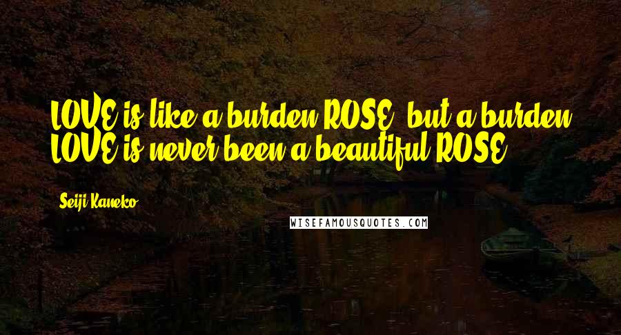 Seiji Kaneko Quotes: LOVE is like a burden ROSE, but a burden LOVE is never been a beautiful ROSE.