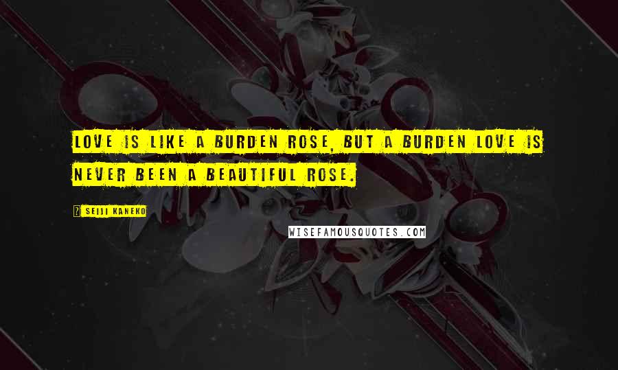 Seiji Kaneko Quotes: LOVE is like a burden ROSE, but a burden LOVE is never been a beautiful ROSE.