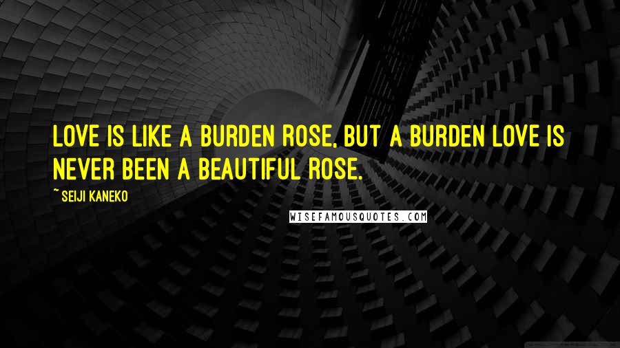 Seiji Kaneko Quotes: LOVE is like a burden ROSE, but a burden LOVE is never been a beautiful ROSE.
