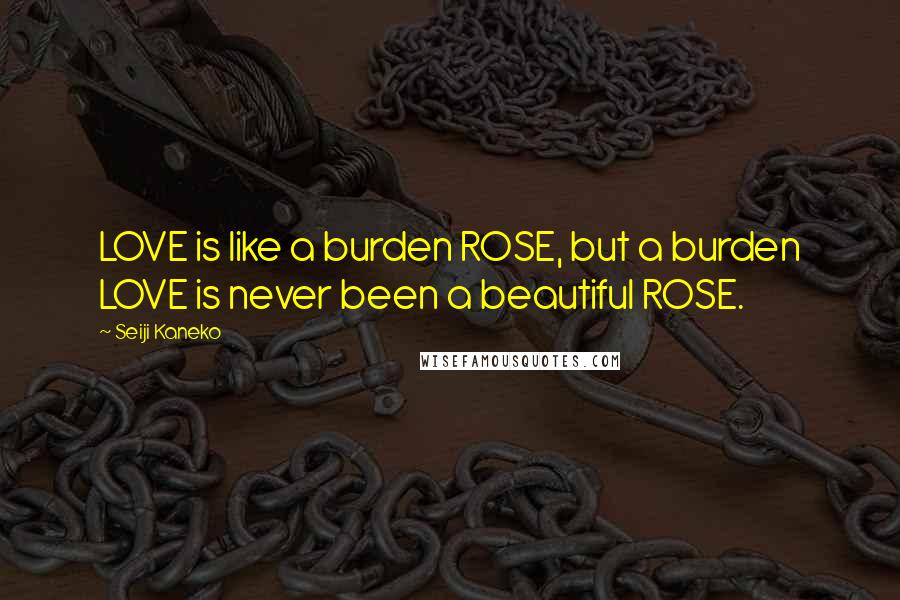 Seiji Kaneko Quotes: LOVE is like a burden ROSE, but a burden LOVE is never been a beautiful ROSE.