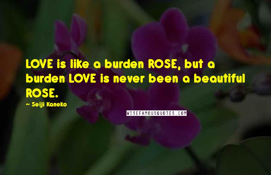 Seiji Kaneko Quotes: LOVE is like a burden ROSE, but a burden LOVE is never been a beautiful ROSE.