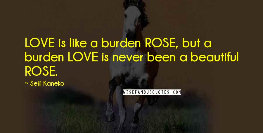 Seiji Kaneko Quotes: LOVE is like a burden ROSE, but a burden LOVE is never been a beautiful ROSE.