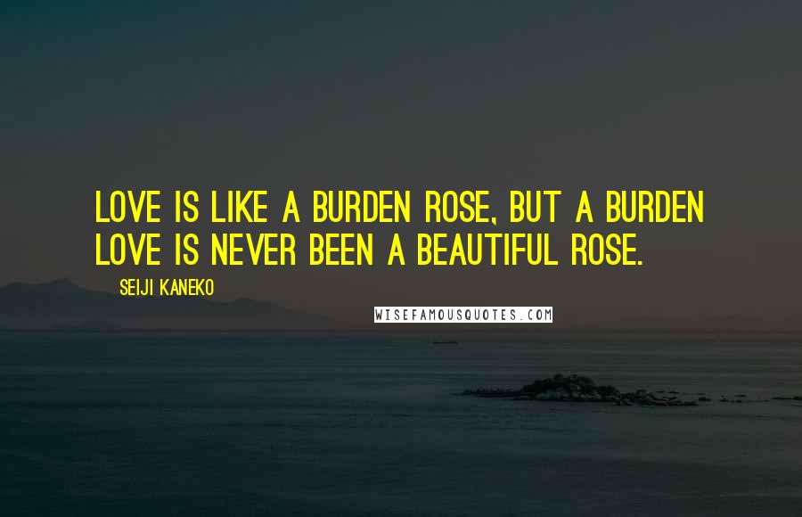 Seiji Kaneko Quotes: LOVE is like a burden ROSE, but a burden LOVE is never been a beautiful ROSE.