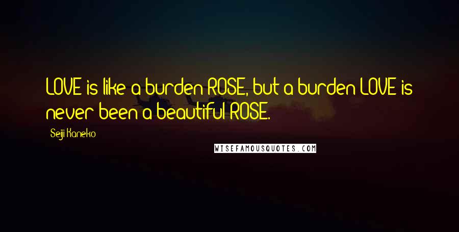 Seiji Kaneko Quotes: LOVE is like a burden ROSE, but a burden LOVE is never been a beautiful ROSE.