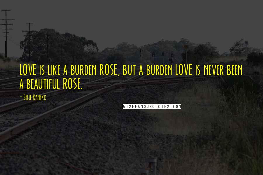 Seiji Kaneko Quotes: LOVE is like a burden ROSE, but a burden LOVE is never been a beautiful ROSE.
