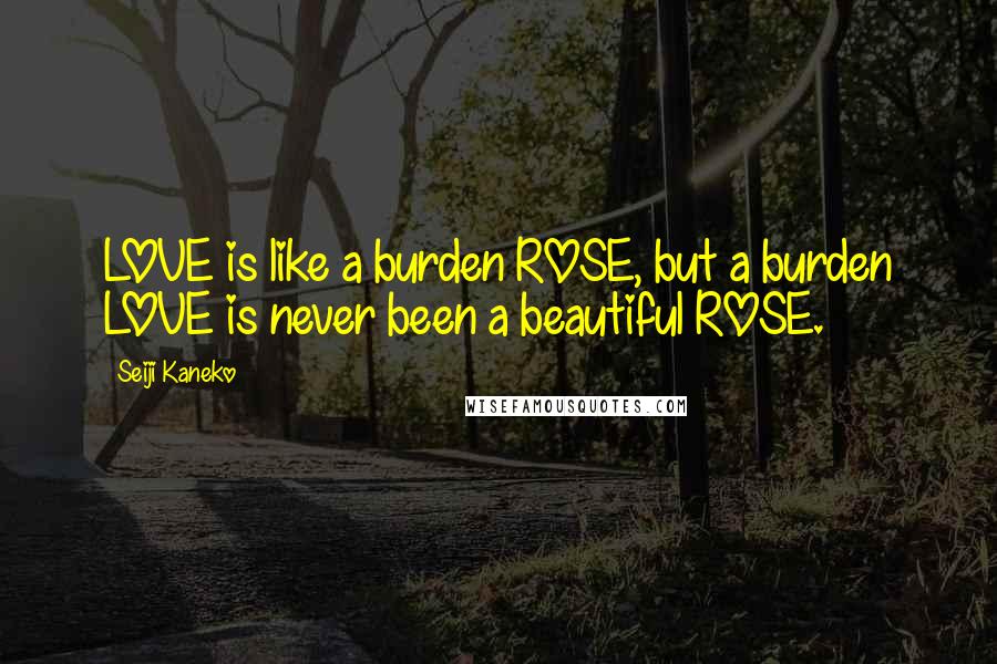 Seiji Kaneko Quotes: LOVE is like a burden ROSE, but a burden LOVE is never been a beautiful ROSE.