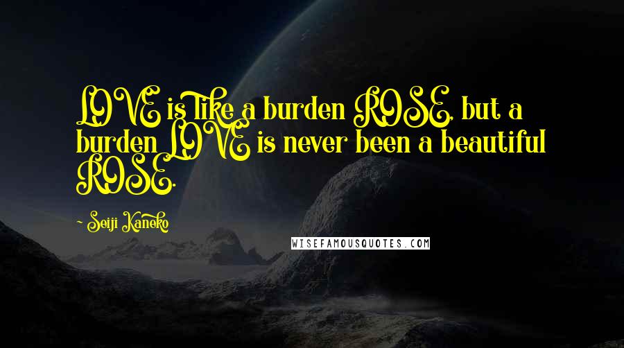 Seiji Kaneko Quotes: LOVE is like a burden ROSE, but a burden LOVE is never been a beautiful ROSE.
