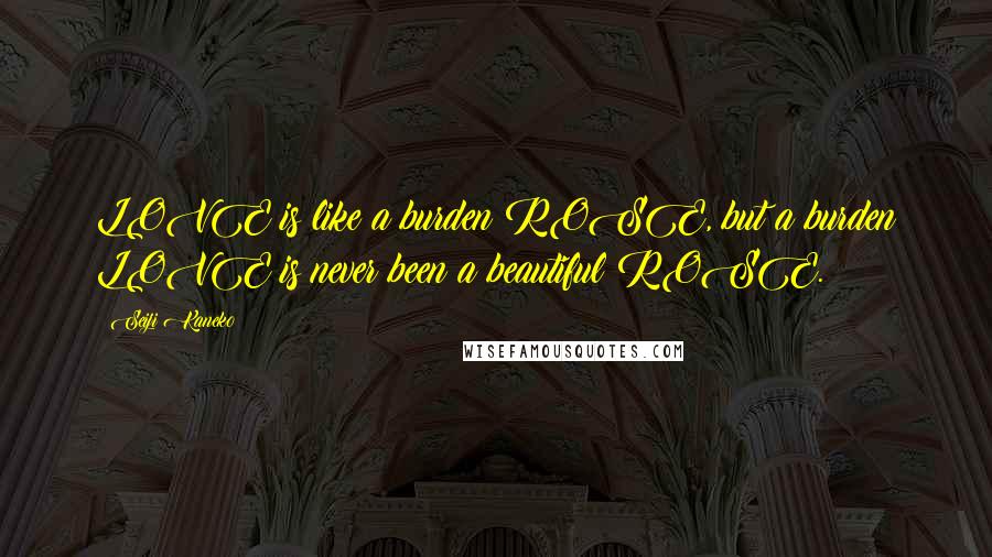 Seiji Kaneko Quotes: LOVE is like a burden ROSE, but a burden LOVE is never been a beautiful ROSE.