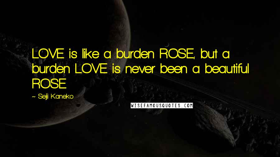 Seiji Kaneko Quotes: LOVE is like a burden ROSE, but a burden LOVE is never been a beautiful ROSE.