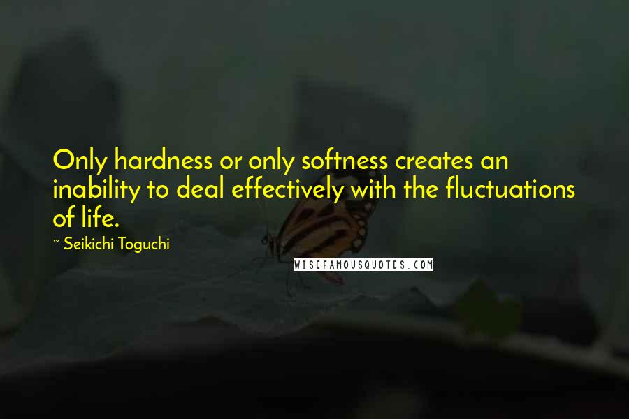 Seikichi Toguchi Quotes: Only hardness or only softness creates an inability to deal effectively with the fluctuations of life.