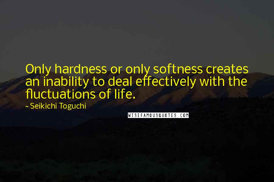 Seikichi Toguchi Quotes: Only hardness or only softness creates an inability to deal effectively with the fluctuations of life.