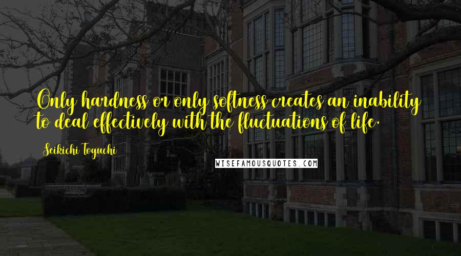 Seikichi Toguchi Quotes: Only hardness or only softness creates an inability to deal effectively with the fluctuations of life.