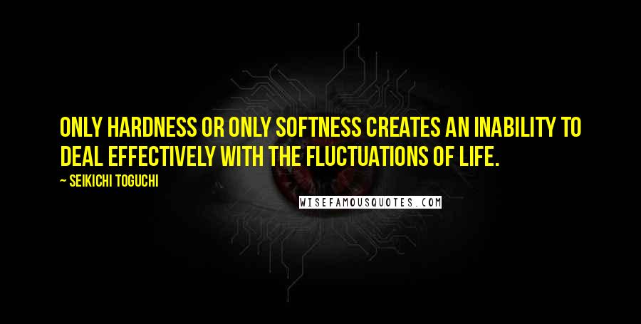 Seikichi Toguchi Quotes: Only hardness or only softness creates an inability to deal effectively with the fluctuations of life.