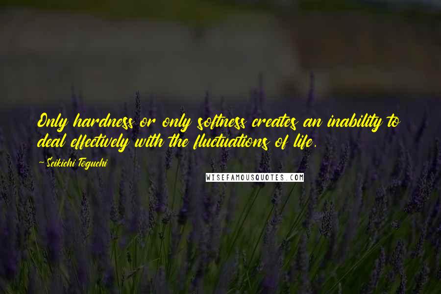 Seikichi Toguchi Quotes: Only hardness or only softness creates an inability to deal effectively with the fluctuations of life.