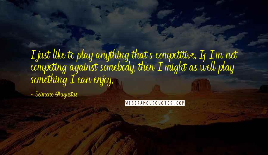 Seimone Augustus Quotes: I just like to play anything that's competitive. If I'm not competing against somebody, then I might as well play something I can enjoy.