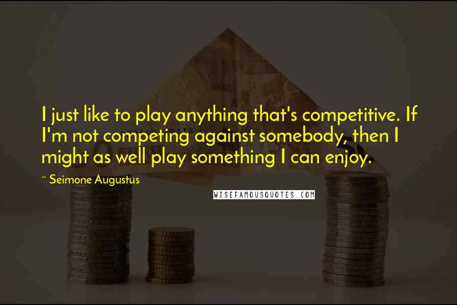 Seimone Augustus Quotes: I just like to play anything that's competitive. If I'm not competing against somebody, then I might as well play something I can enjoy.