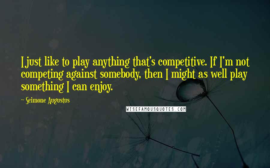 Seimone Augustus Quotes: I just like to play anything that's competitive. If I'm not competing against somebody, then I might as well play something I can enjoy.