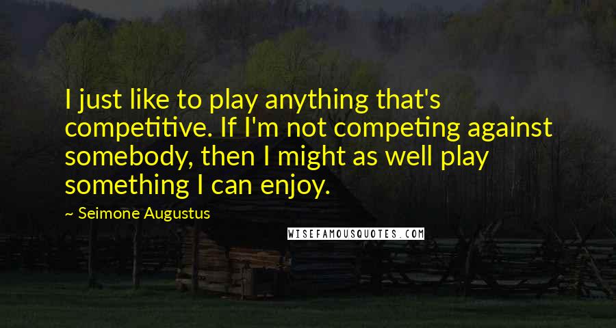 Seimone Augustus Quotes: I just like to play anything that's competitive. If I'm not competing against somebody, then I might as well play something I can enjoy.